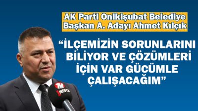 Ak Parti Onikişubat Belediye Başkan Aday Adayı Ahmet Kılçık; “Ekip
